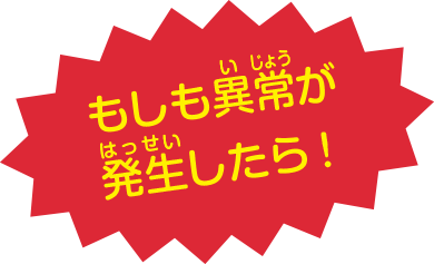 もしも異常が発生したら！