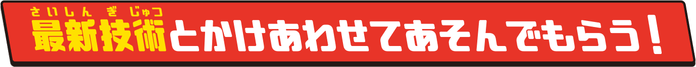 最新技術とかけあわせてあそんでもらう！