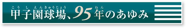 甲子園球場、95年のあゆみ