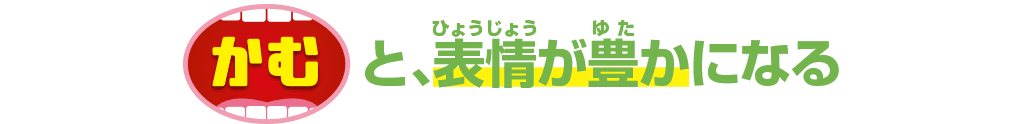 かむと、表情が豊かになる