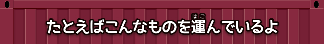 たとえばこんなものを運んでいるよ